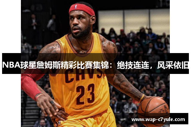 NBA球星詹姆斯精彩比赛集锦：绝技连连，风采依旧