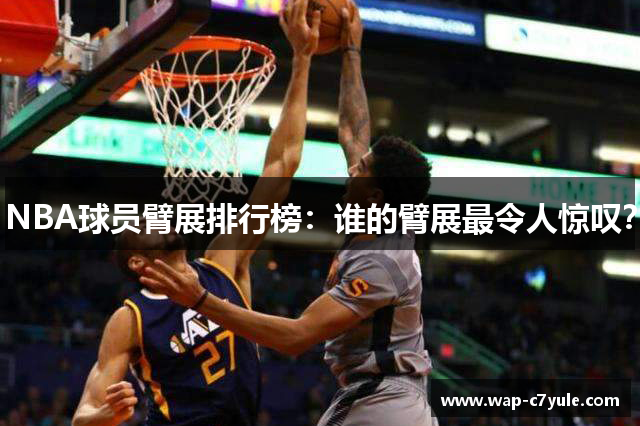 NBA球员臂展排行榜：谁的臂展最令人惊叹？