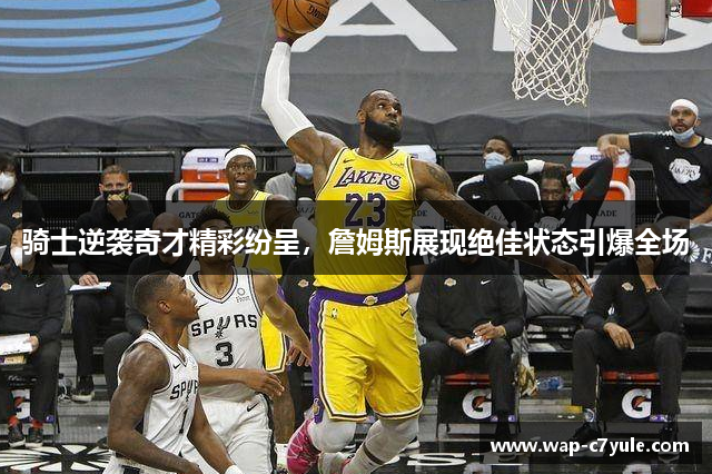 骑士逆袭奇才精彩纷呈，詹姆斯展现绝佳状态引爆全场