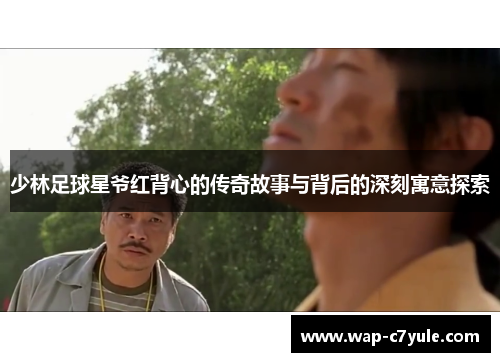 少林足球星爷红背心的传奇故事与背后的深刻寓意探索