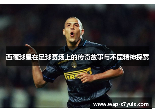 西藏球星在足球赛场上的传奇故事与不屈精神探索