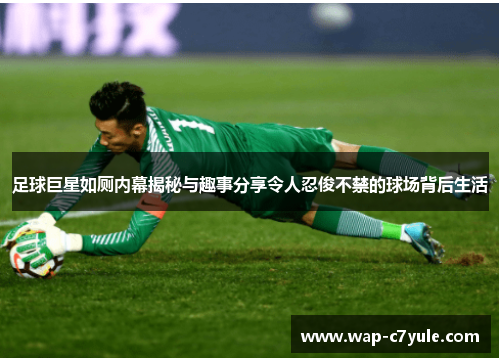 足球巨星如厕内幕揭秘与趣事分享令人忍俊不禁的球场背后生活