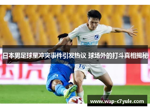 日本男足球星冲突事件引发热议 球场外的打斗真相揭秘