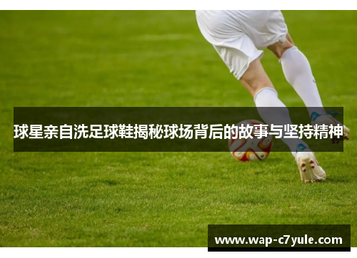 球星亲自洗足球鞋揭秘球场背后的故事与坚持精神