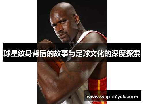 球星纹身背后的故事与足球文化的深度探索