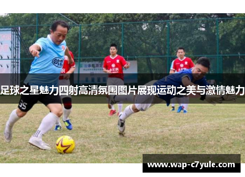 足球之星魅力四射高清氛围图片展现运动之美与激情魅力