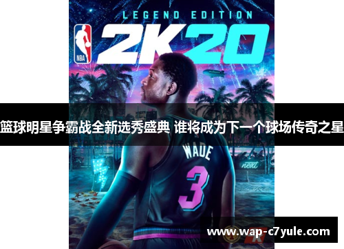 篮球明星争霸战全新选秀盛典 谁将成为下一个球场传奇之星