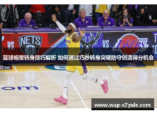 篮球明星转身技巧解析 如何通过巧妙转身突破防守创造得分机会