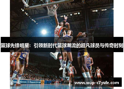 篮球先锋明星：引领新时代篮球潮流的超凡球员与传奇时刻
