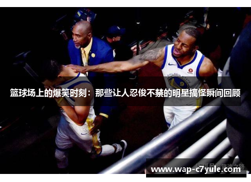 篮球场上的爆笑时刻：那些让人忍俊不禁的明星搞怪瞬间回顾