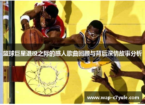 篮球巨星退役之际的感人歌曲回顾与背后深情故事分析