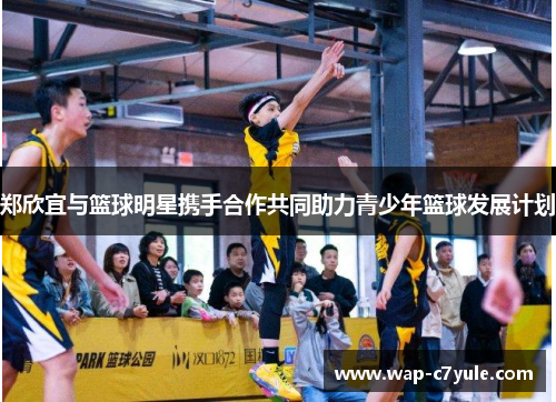 郑欣宜与篮球明星携手合作共同助力青少年篮球发展计划